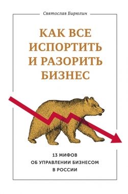 Обложка книги Как все испортить и разорить бизнес. 13 мифов об управлении бизнесом в России